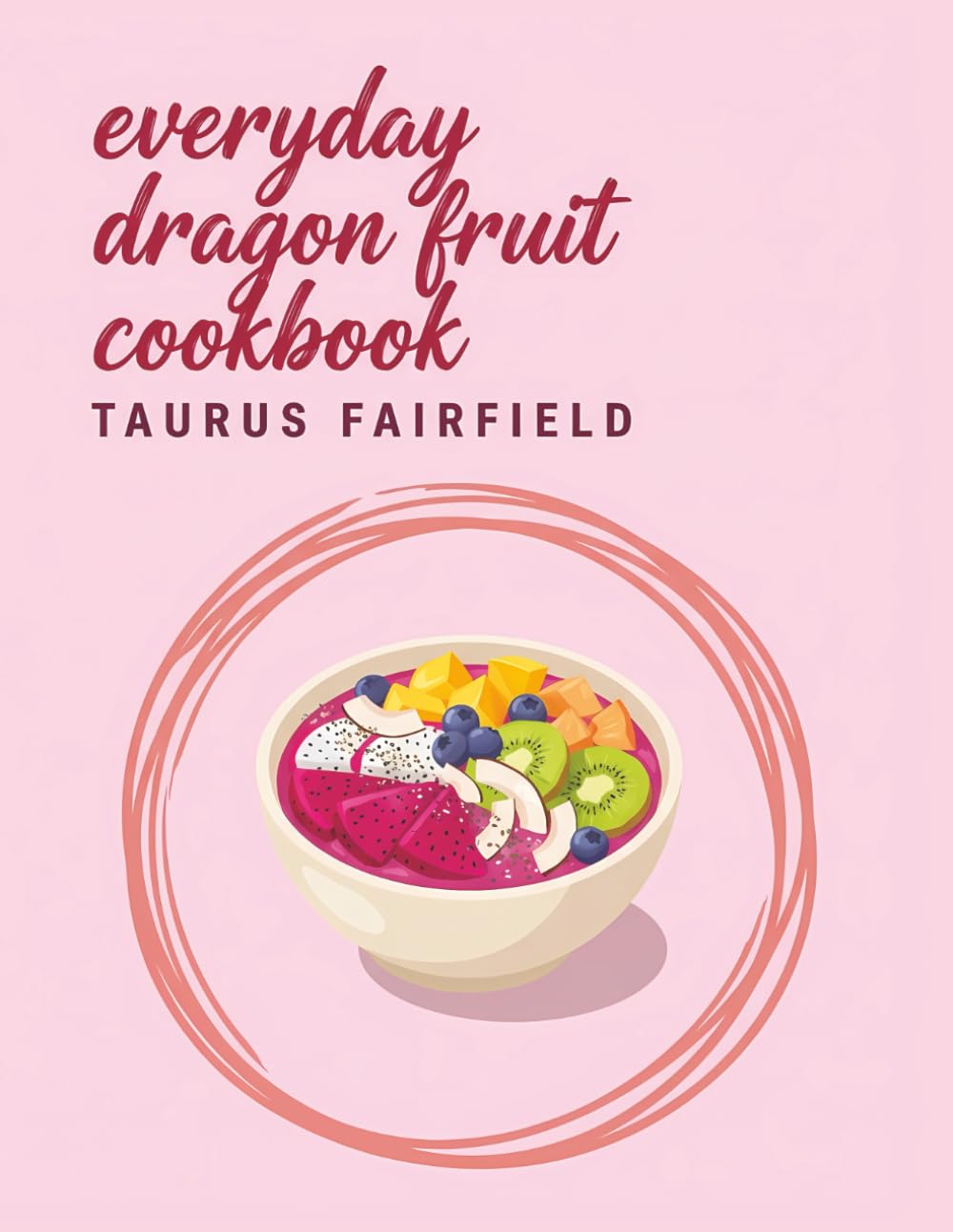 Everyday Dragon Fruit Cookbook: 180 Dragon Fruit Recipes for Any Occasion