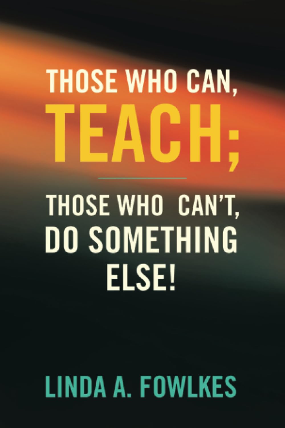 Those Who Can, Teach; Those Who Can’t, Do Something Else!