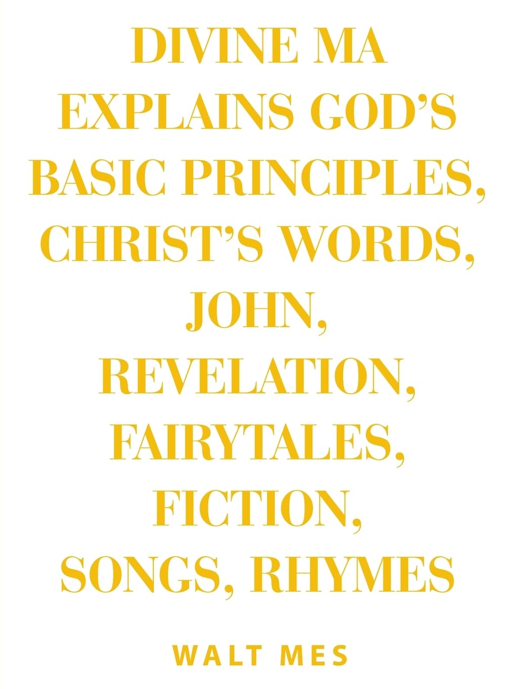 Divine Ma Explains God's Basic Principles, Christ's words, John, Revelation, Fairytales, Fiction, Songs, Rhymes: Stay Up B Immortal Books