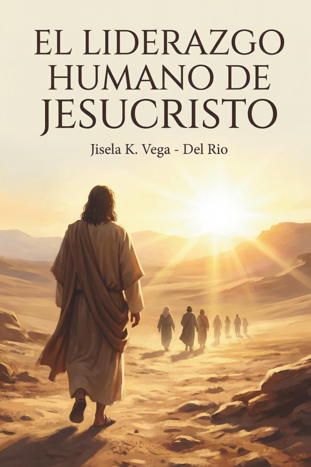 El Liderazgo Humano De Jesucristo: El modelo de liderazgo que transforma vidas desde la encarnación y la obediencia perfecta