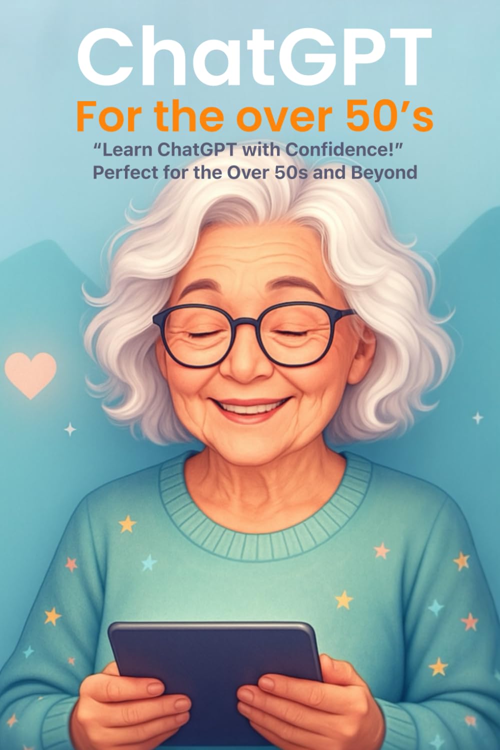 ChatGPT for the Over 50’s: The Beginner’s Guide to Using AI to Save Time, Learn Faster, and Get Things Done