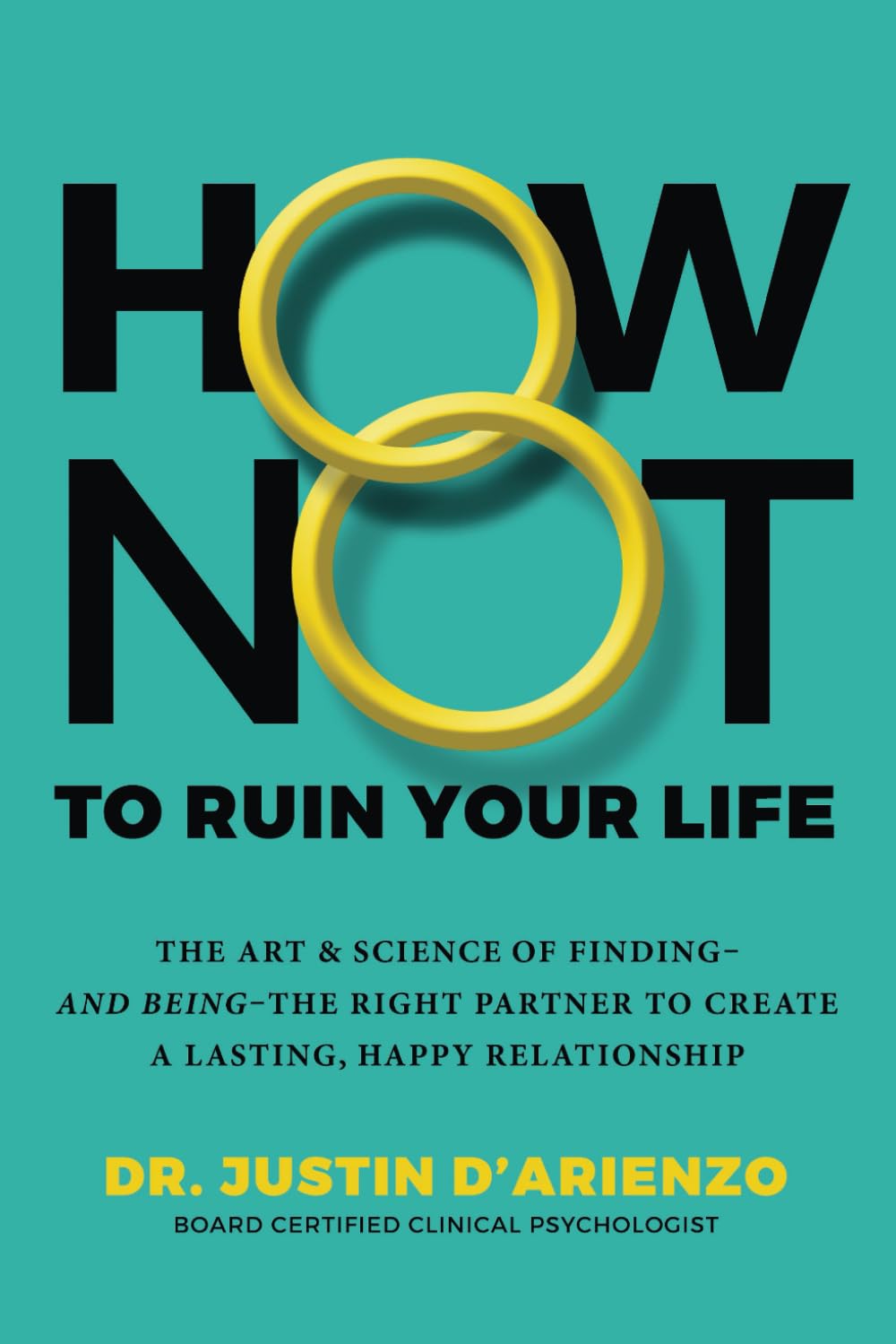 How Not To Ruin Your Life: The Art & Science of Finding and Being The Right Partner To Create A Lasting, Happy Relationship