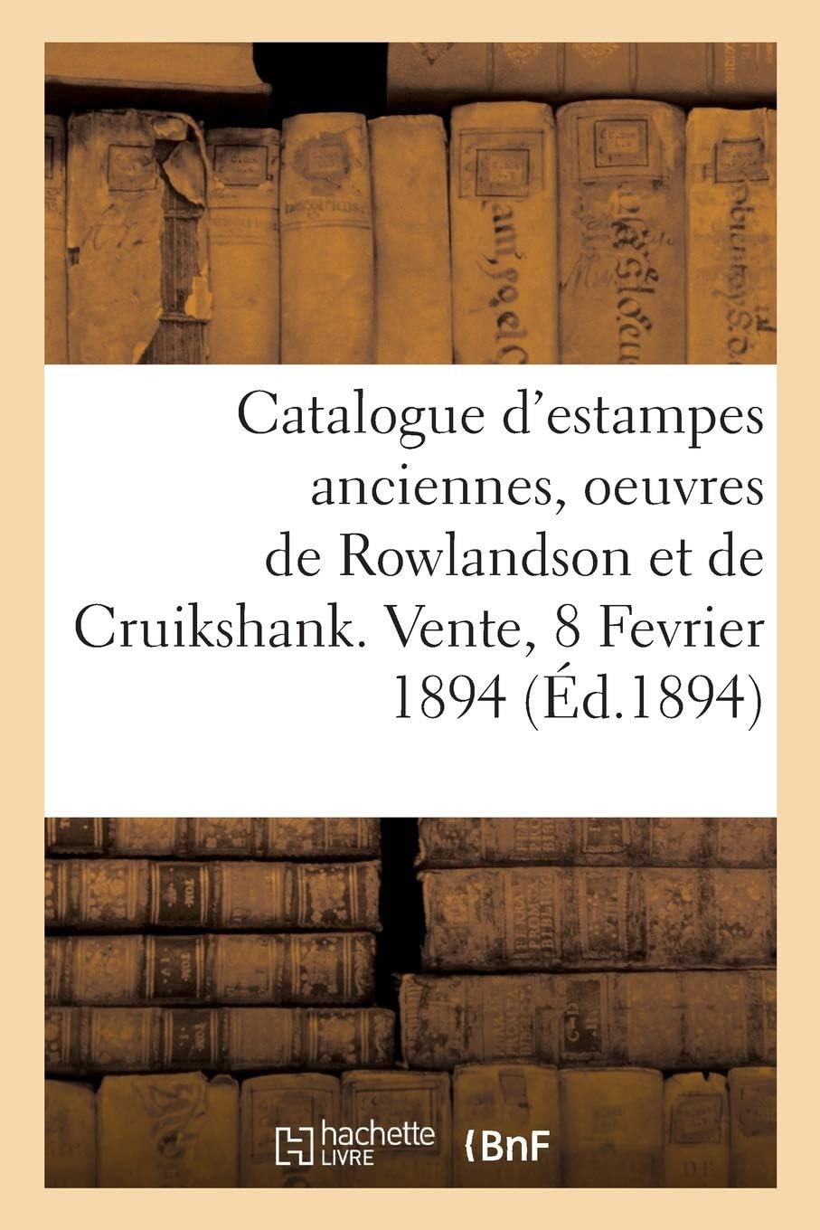 Catalogue d'Estampes Anciennes, coles Franaise Et Anglaise Du Xviiie Sicle En Noir Et En Couleur: Oeuvres de Rowlandson Et de Cruikshank, Gravures En Lots. Vente, 8 Fevrier 1894