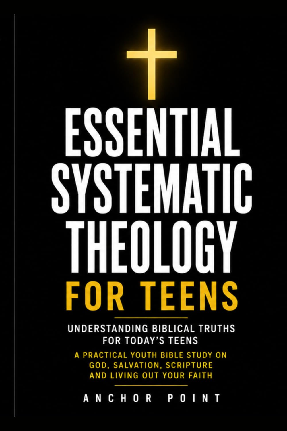 Essential Systematic Theology For Teens: Understanding Biblical Truths for Todays Teens: A Practical Youth Bible Study on God, Salvation, Scripture and Living Out Your Faith