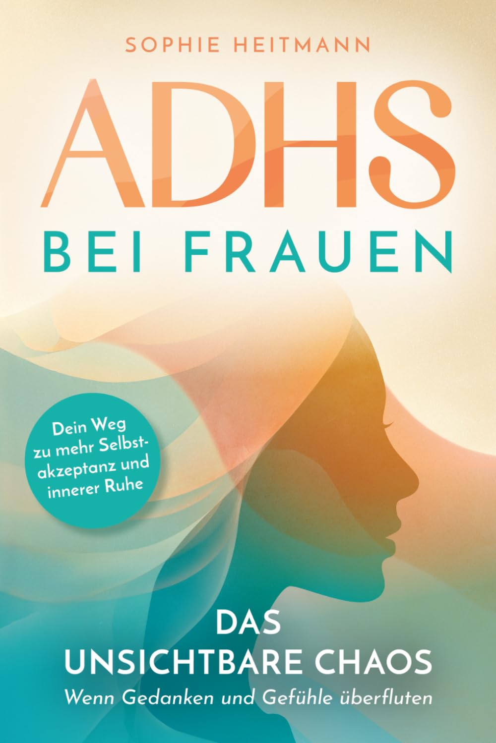 ADHS bei Frauen - Das unsichtbare Chaos - Wenn Gedanken und Gefühle überfluten: Dein Weg zu mehr Selbstakzeptanz und innerer Ruhe