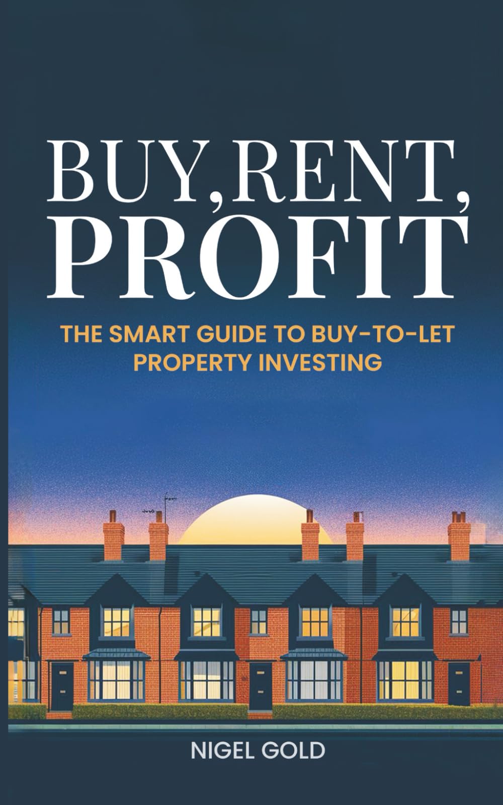 BUY, RENT, PROFIT: The Smart Guide to Buy-to-Let Property Investing