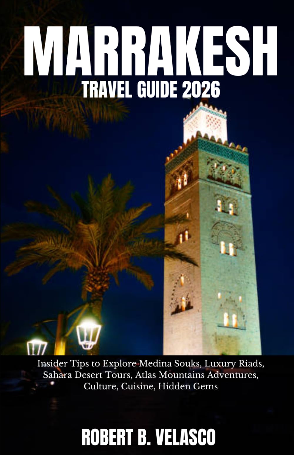 MARRAKESH TRAVEL GUIDE 2026: Insider Tips to Explore Medina Souks, Luxury Riads, Sahara Desert Tours, Atlas Mountains Adventures, Culture, Cuisine, Hidden Gems