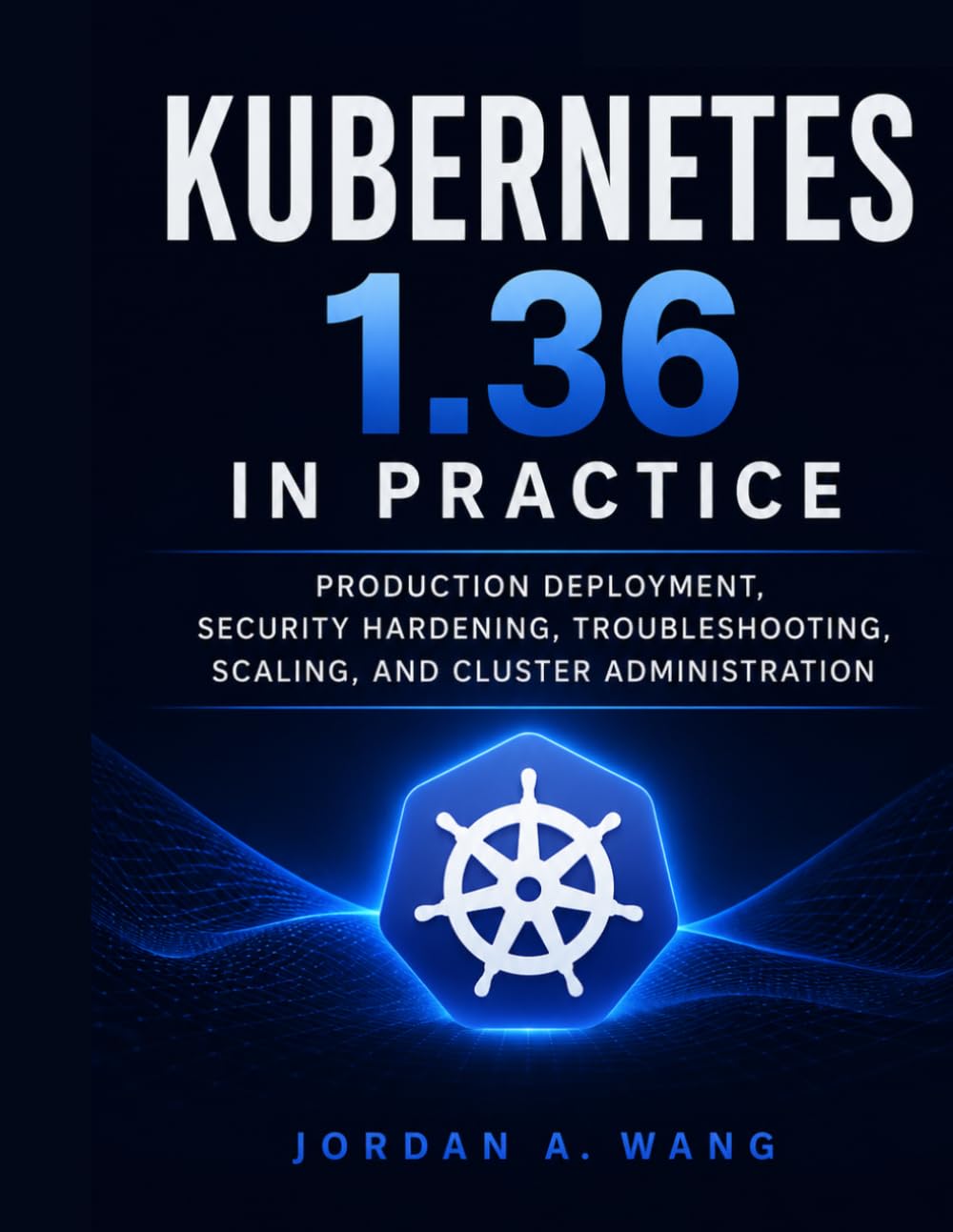 Kubernetes 1.36 in Practice: Production Deployment, Security Hardening, Troubleshooting, Scaling, and Cluster Administration (Modern Cloud Infrastructure Engineering Series)