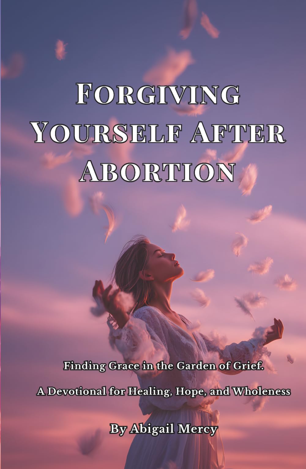 Forgiving Yourself After Abortion: Finding Grace in the Garden of Grief: A Devotional for Healing, Hope, and Wholeness