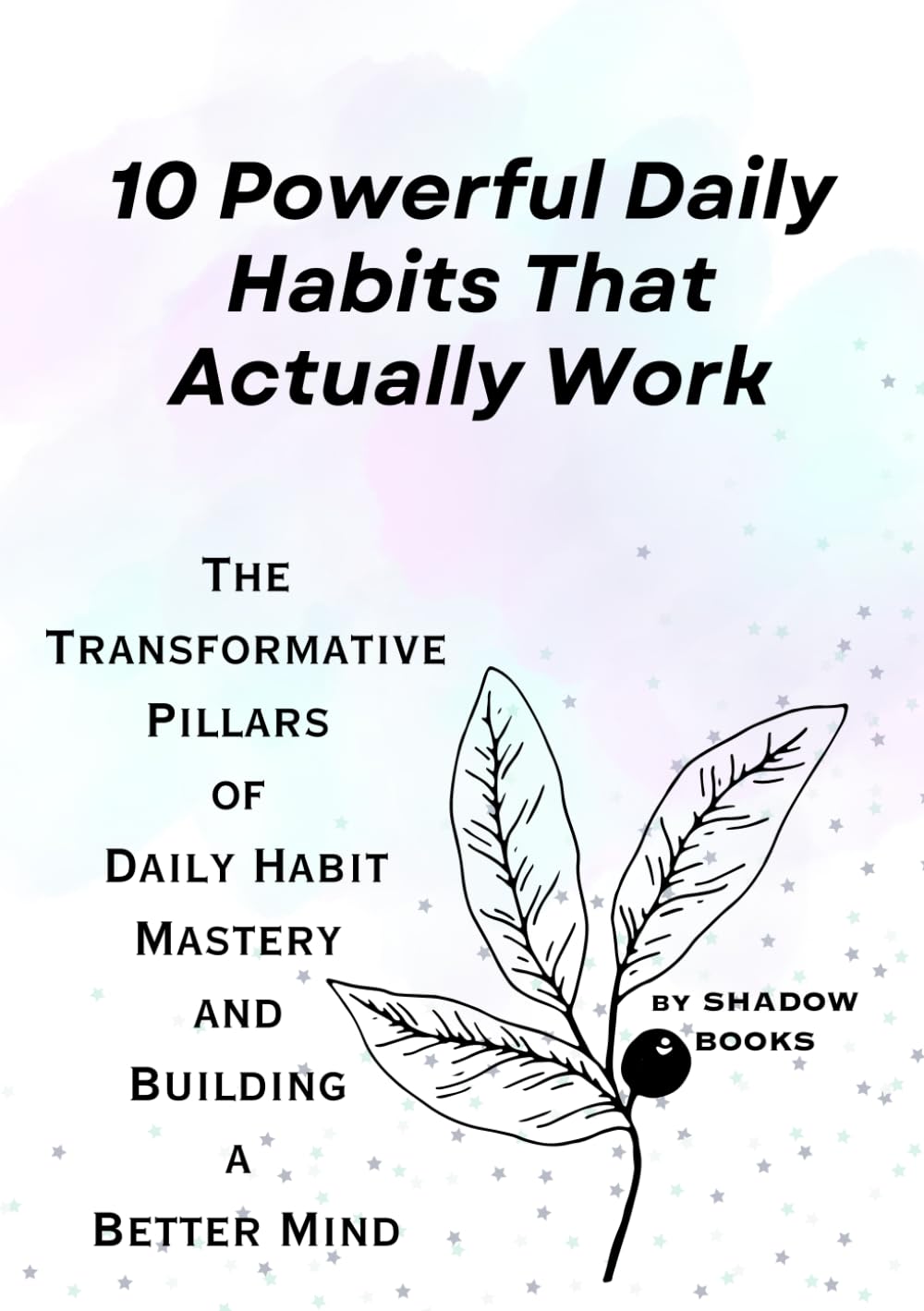 10 Powerful Daily Habits That Actually Work: The Transformative Pillars of Daily Habit Mastery and Building a Better Mind (The Silent Mastery)