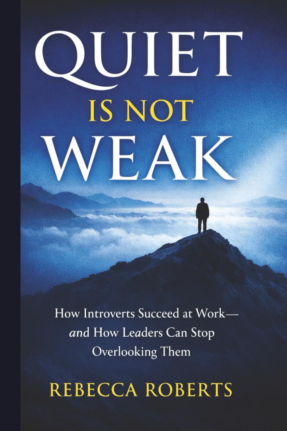 Quiet is Not Weak: How Introverts Succeed at Work - An How Leaders Can Stop Overlooking Them