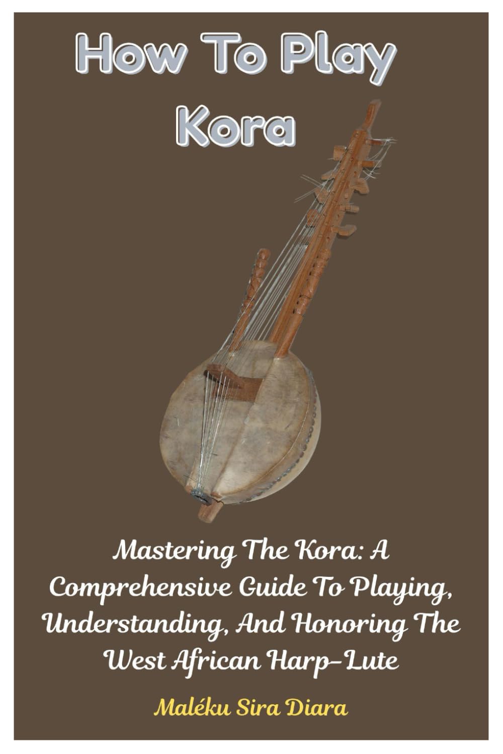 How To Play Kora: Mastering The Kora: A Comprehensive Guide To Playing, Understanding, And Honoring The West African Harp-Lute
