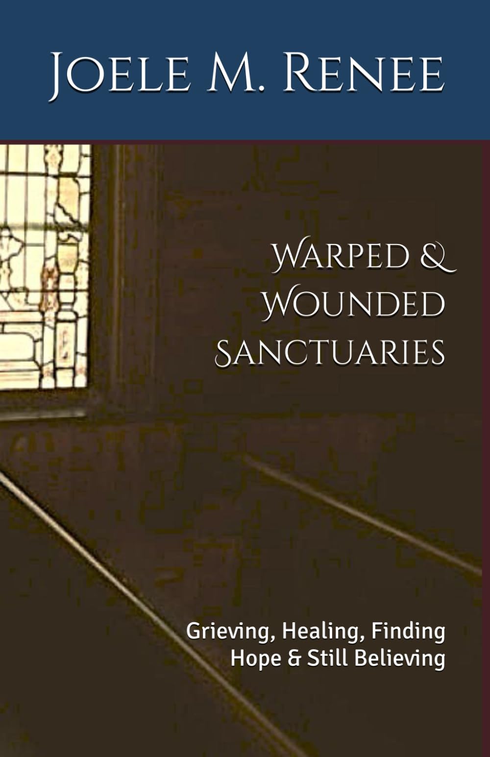 Warped & Wounded Sanctuaries: Grieving, Healing, Finding Hope & Still Believing