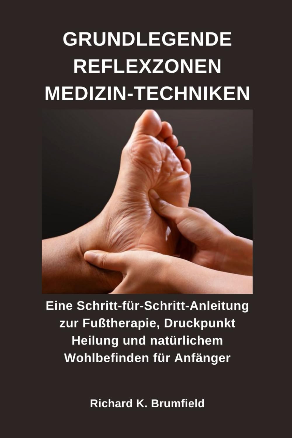 GRUNDLEGENDE REFLEXZONEN MEDIZIN-TECHNIKEN: Eine Schritt-für-Schritt-Anleitung zur Fußtherapie, Druckpunkt Heilung und natürlichem Wohlbefinden für Anfänger