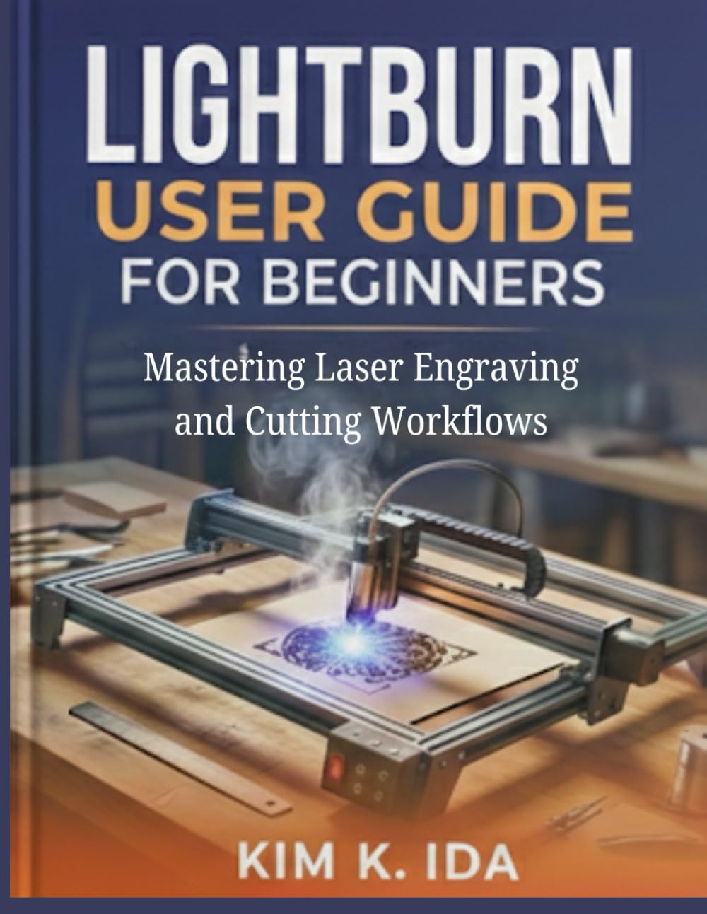 LIGHTBURN USER GUIDE FOR BEGINNERS: Mastering Laser Engraving and Cutting Workflows