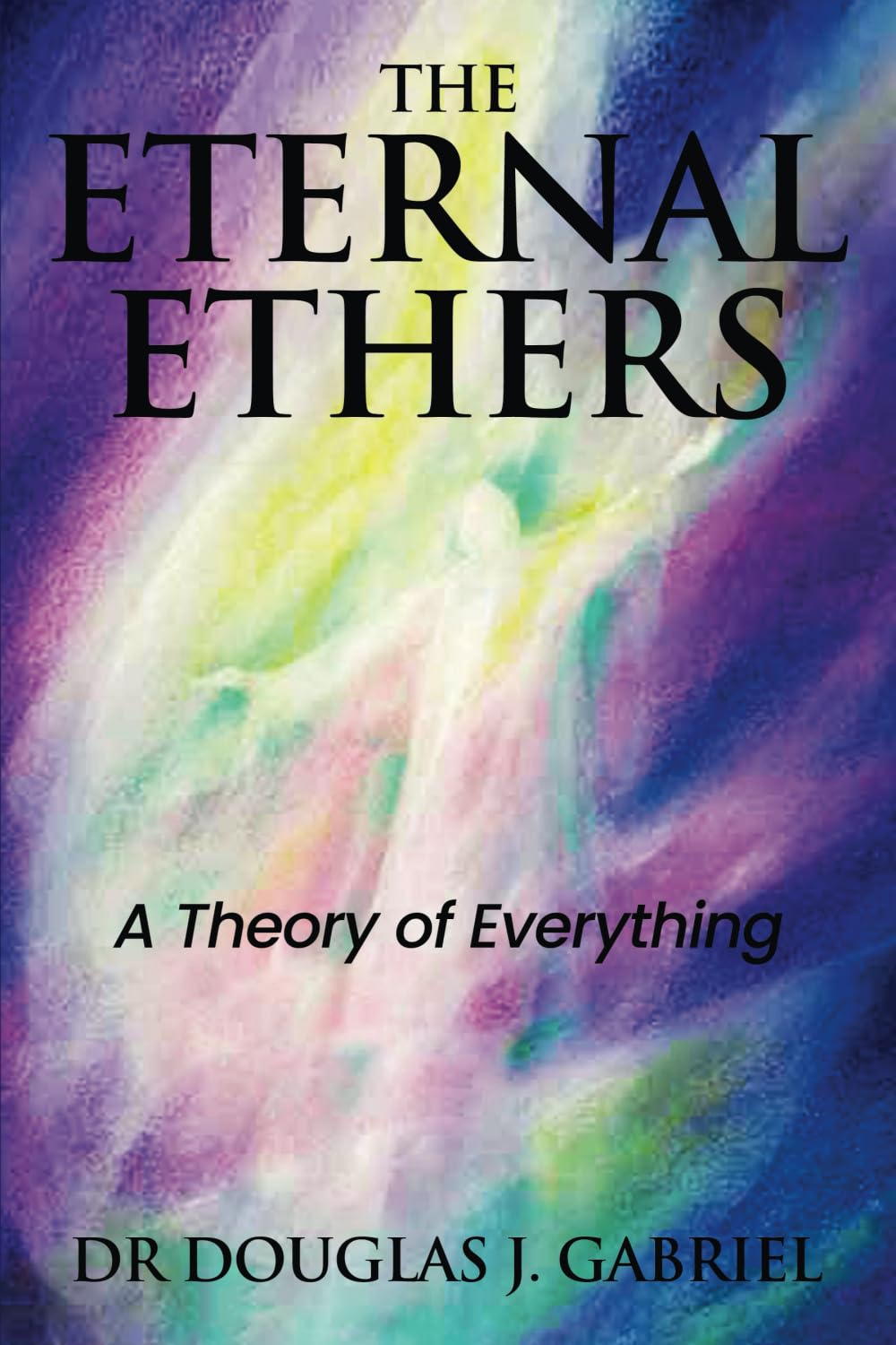 The Eternal Ethers: A Theory of Everything (Plasma and the Ethers)