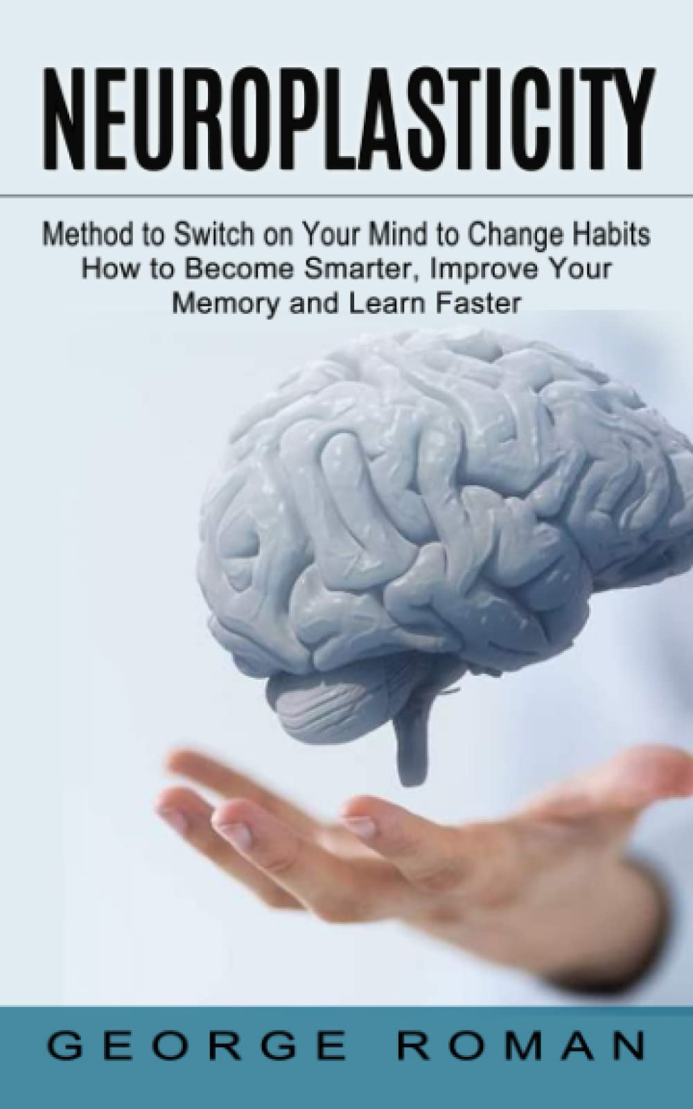 Neuroplasticity: Method to Switch on Your Mind to Change Habits (How to Become Smarter, Improve Your Memory and Learn Faster)