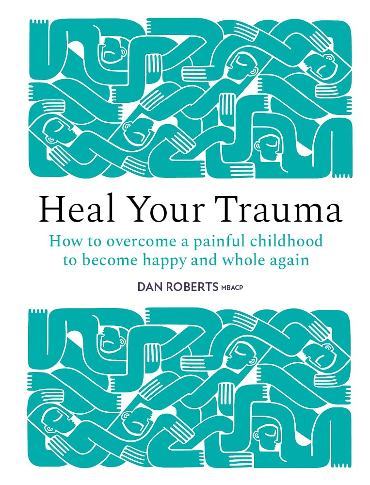 Heal Your Trauma: How to overcome a painful childhood to become happy and whole again