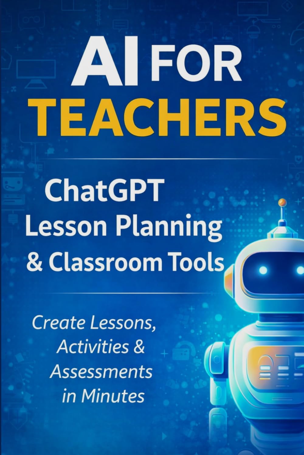 AI For Teachers: ChatGPT Lesson Planning, Classroom Activities, Assessments, and Time-Saving AI Tools for Educators