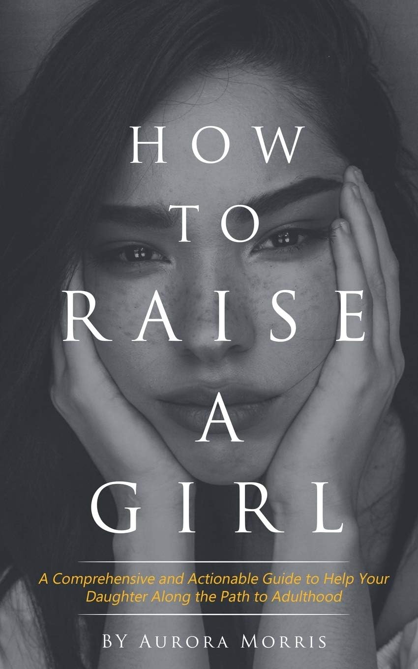 How to raise a girl: A Comprehensive and Actionable Guide to Help Your Daughter Along the Path to Adulthood Paperback – June 21, 2019
