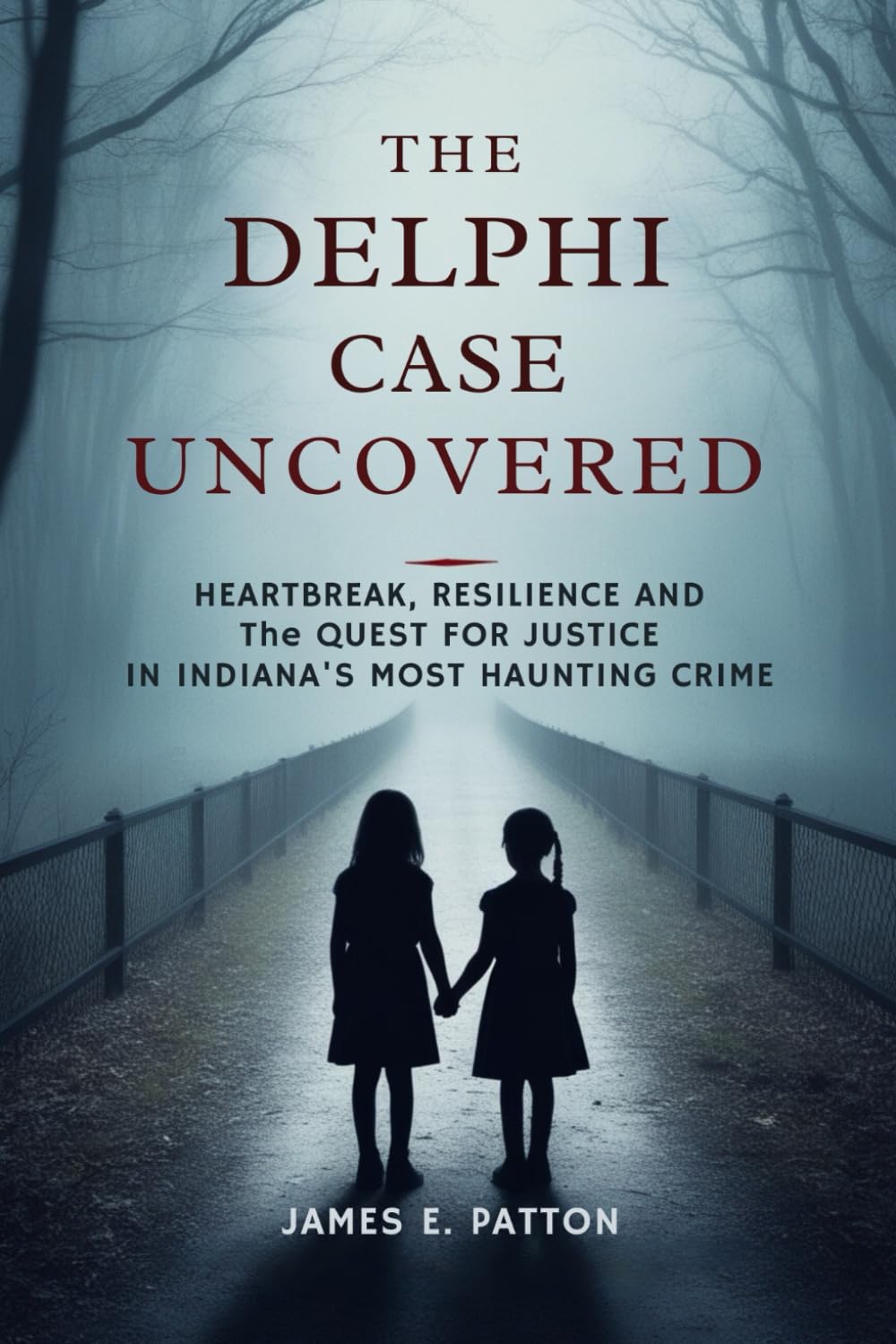 THE DELPHI CASE UNCOVERED: Heartbreak, Resilience and the Final Quest for Justice in Indiana’s Most Haunting Crime: 4 (True Crimes Unveiled: Stories of Deception, Betrayal and Tragedy)