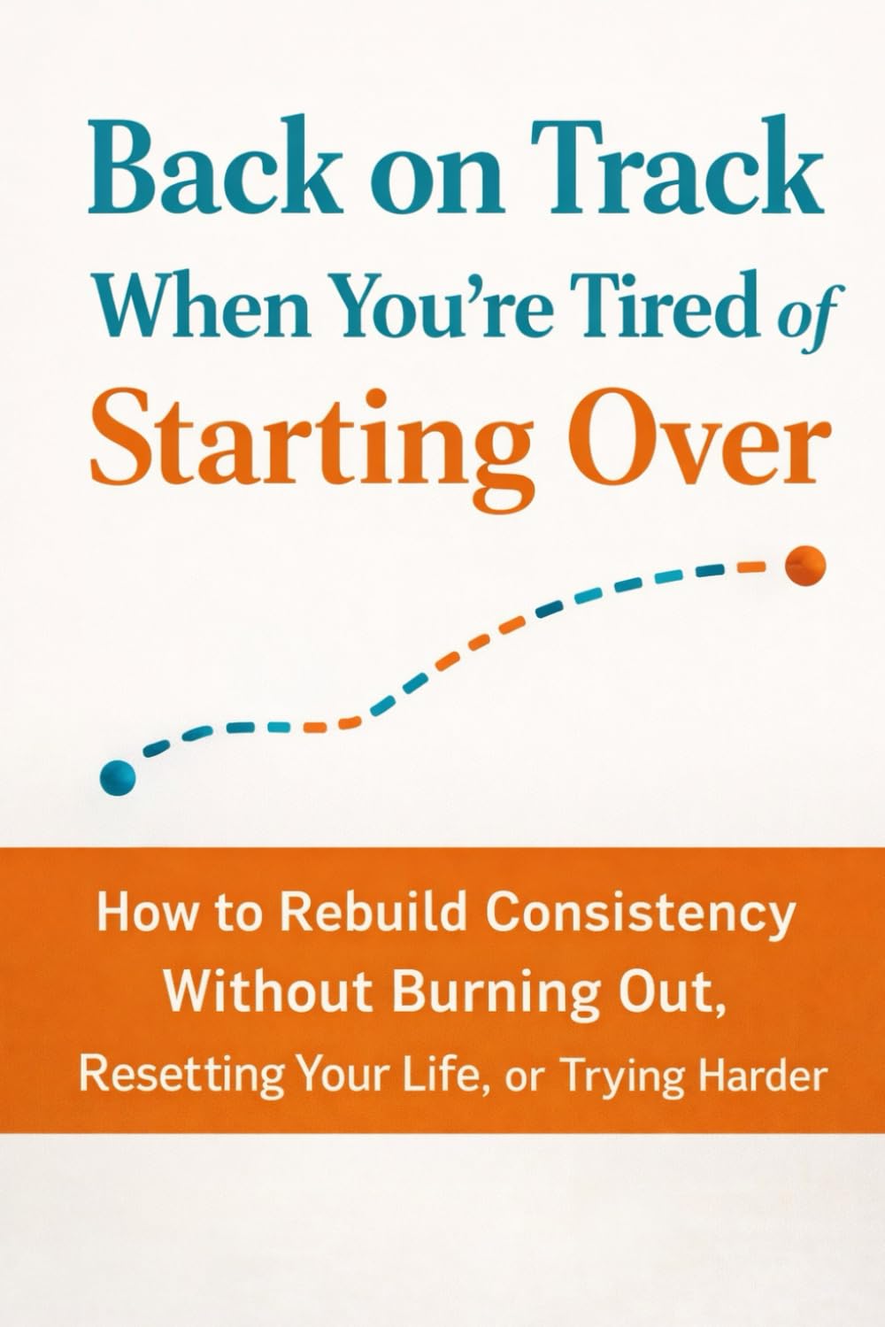 Back on Track When You’re Tired of Starting Over: How to Rebuild Consistency Without Burning Out, Resetting Your Life, or Trying Harder (The Back on Track Reset Series)
