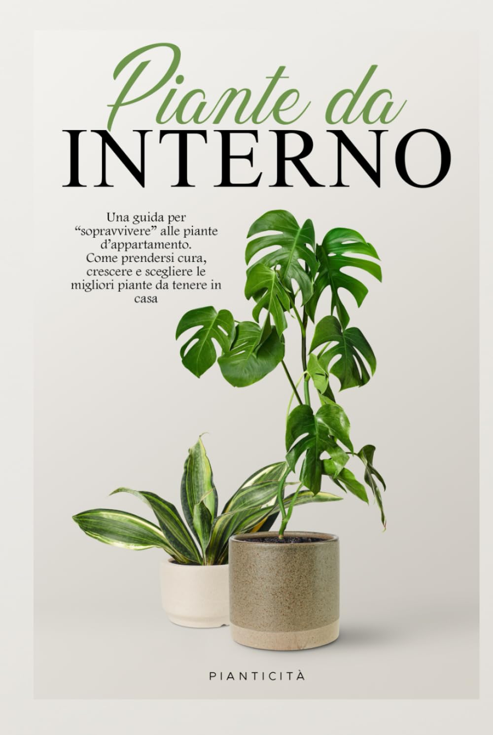 Piante da Interno: Una Guida per Sopravvivere alle Piante d’Appartamento. Come Prendersi Cura, Crescere e Scegliere le Migliori Piante da Tenere in Casa