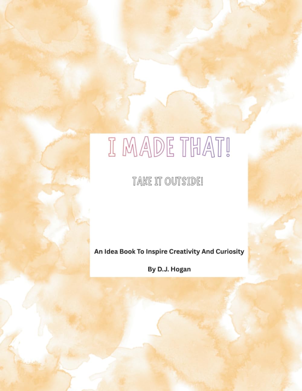 I Made That! Take It Outside!: An Idea Book To Inspire Creativity And Curiosity