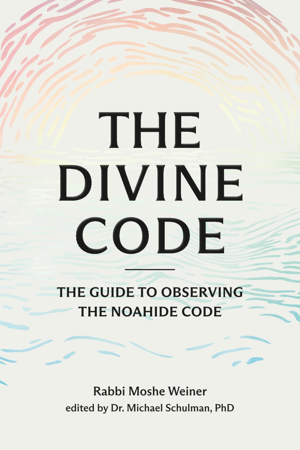 The Divine Code: The Guide to Observing the Noahide Code, Revealed from Mount Sinai in the Torah of Moses