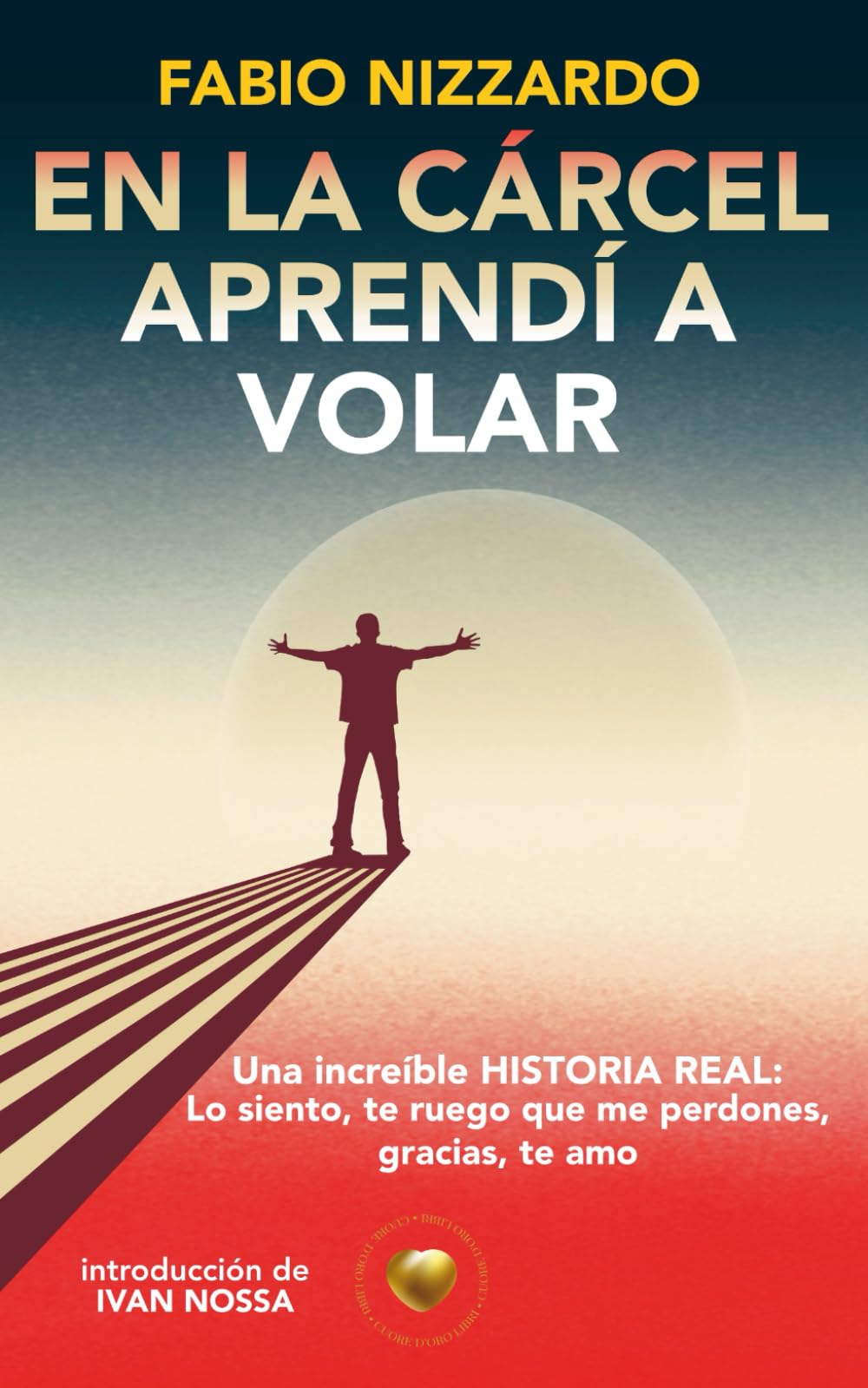 EN LA CÁRCEL APRENDÍ A VOLAR: Una increíble HISTORIA REAL: lo siento, por favor perdóname, gracias, te amo. (Cuore d'Oro Libri)
