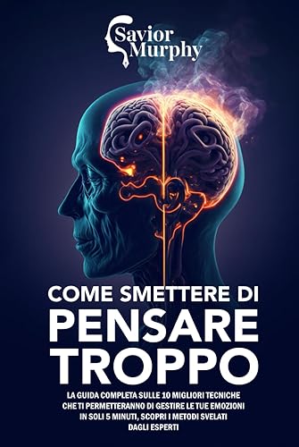 Come smettere di pensare troppo: La guida aggiornata sulle 10 migliori Tecniche che ti Permetteranno di Pensare Meno e Goderti Finalmente a Pieno la Vita, Scopri i Metodi svelati dagli Esperti