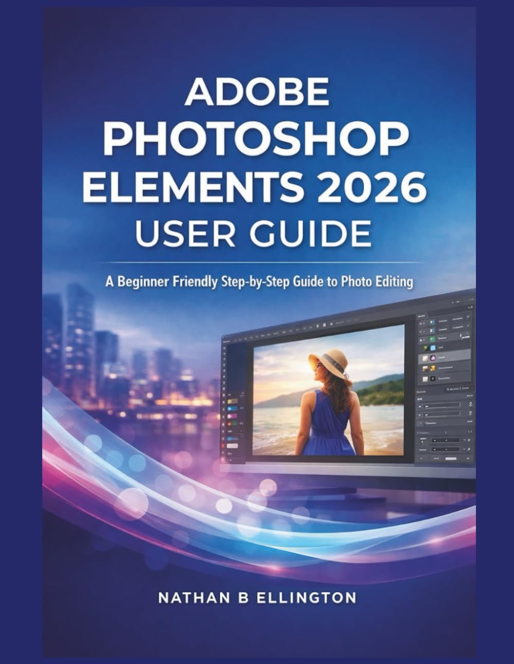 ADOBE PHOTOSHOP ELEMENTS 2026 USER GUIDE: A Beginner Friendly Step-by-Step Guide to Photo Editing
