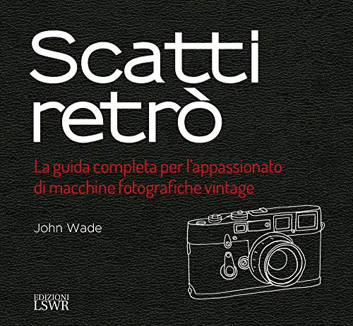 Scatti retrò. La guida completa per l’appassionato di macchine fotografiche vintage. Ediz. a color