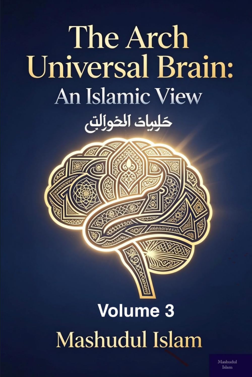 The Archuniversal Brain, Volume 3: An Islamic View: Faith, Reason, and the Renewal of Understanding. Resolving the Apparent Contradictions Between Revelation and Modern Knowledge