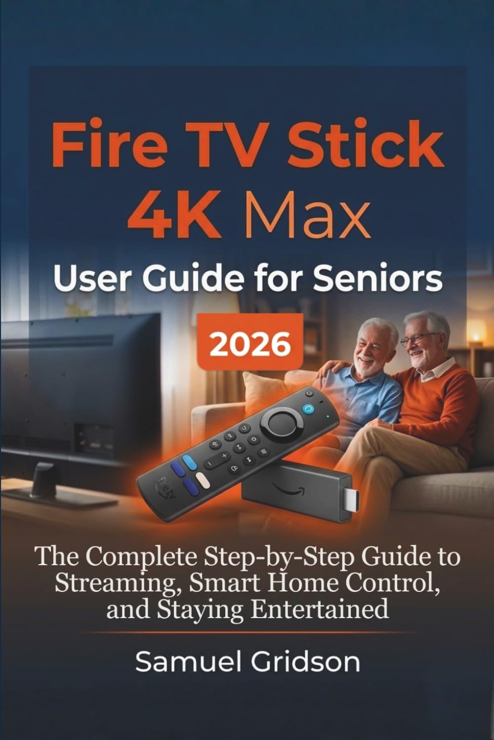 FIRE TV STICK 4K MAX USER GUIDE FOR SENIORS 2026: The Complete Step-by-Step Guide to Streaming, Smart Home Control, and Staying Entertained (Smart Home & Tech Mastery)