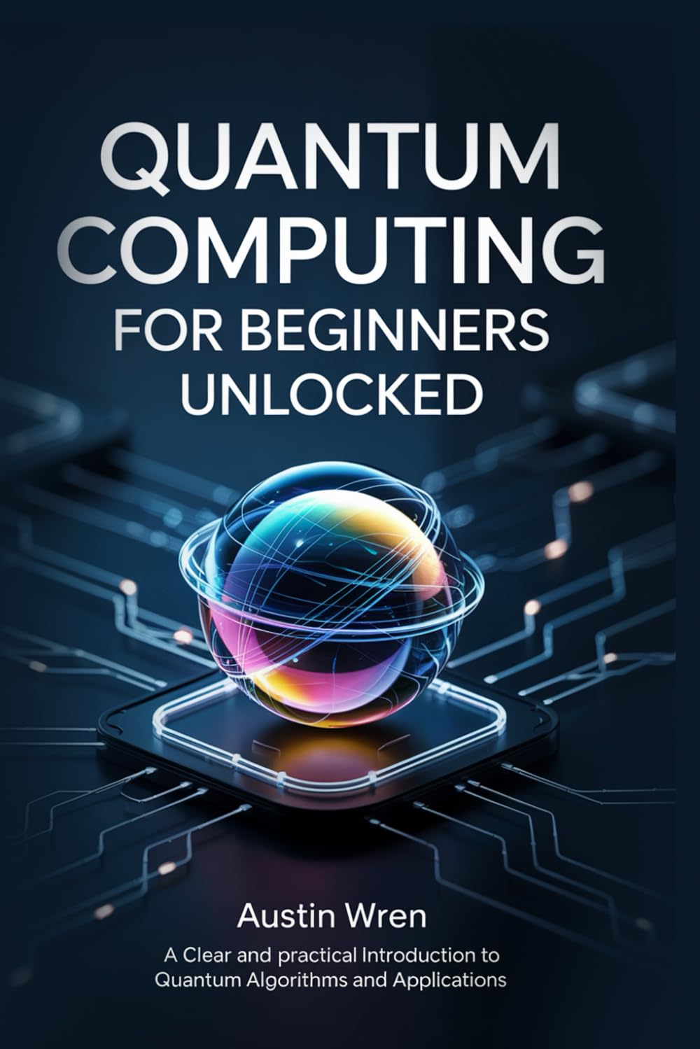 Quantum Computing for Beginners Unlocked: A Clear and Practical Introduction to Quantum Algorithms and Applications