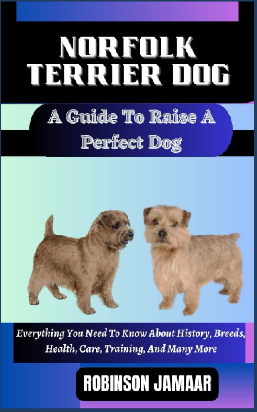 NORFOLK TERRIER DOG A Guide To Raise A Perfect Dog: Everything You Need To Know About History, Breeds, Health, Care, Training, And Many More (PAW SOME CANINE CHRONICLES)