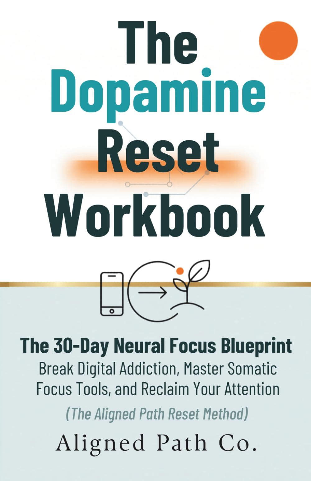 The Dopamine Reset Workbook: The 30-Day Neural Focus Blueprint, Break Digital Addiction, Master Somatic Focus Tools, and Reclaim Your Attention (The Aligned Path Reset Method)