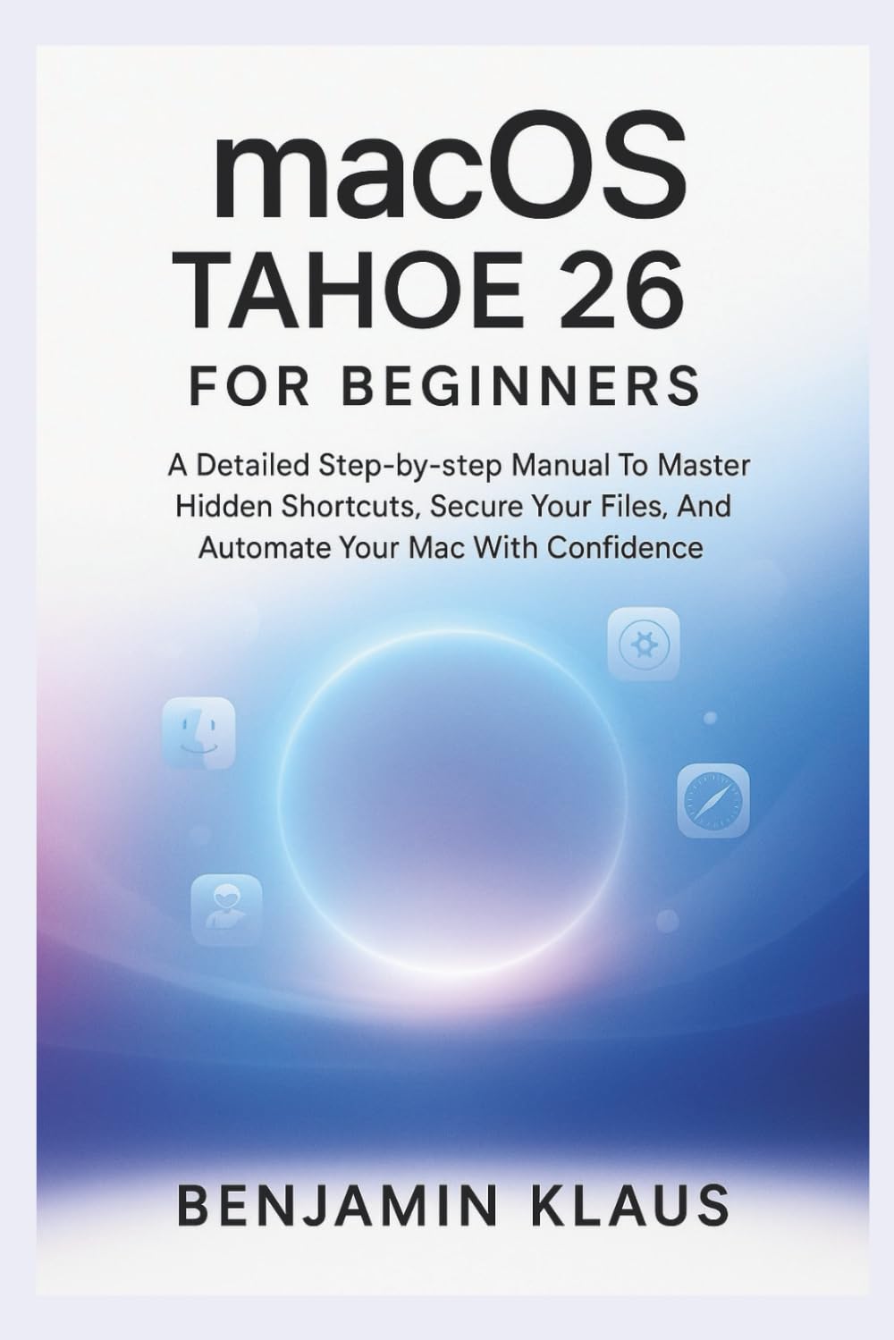 macOS TAHOE 26 For Beginners: A Detailed Step-by-step Manual To Master Hidden Shortcuts, Secure Your Files, And Automate Your Mac With Confidence