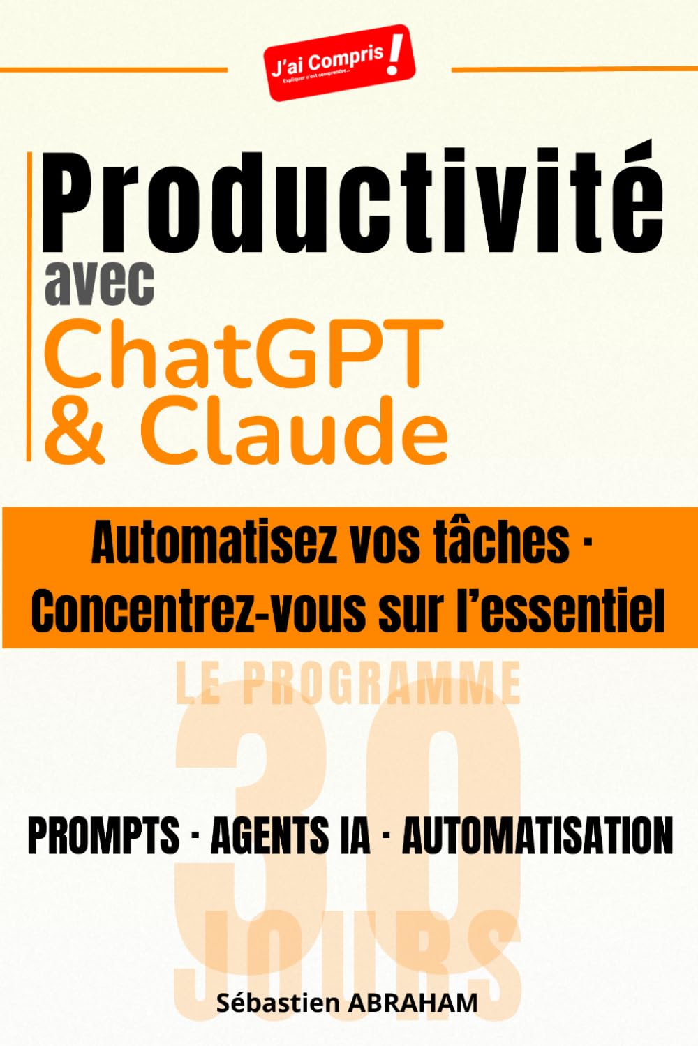 Productivité avec ChatGPT et Claude: Automatisez vos tâches · Concentrez-vous sur l'essentiel — Prompts, Agents IA et Automatisation : le Programme 30 jours (J'ai Compris ! Productivité & IA)