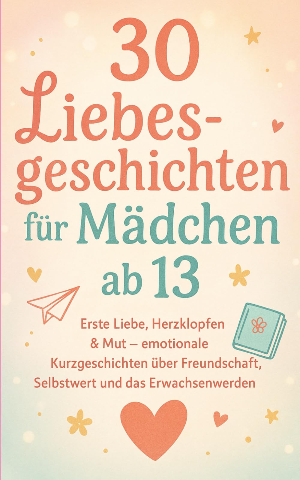 30 Liebesgeschichten für Mädchen ab 13: Erste Liebe, Herzklopfen & Mut – emotionale Kurzgeschichten über Freundschaft, Selbstwert und das ... & Mut – Liebesgeschichten für Mädchen ab 13)