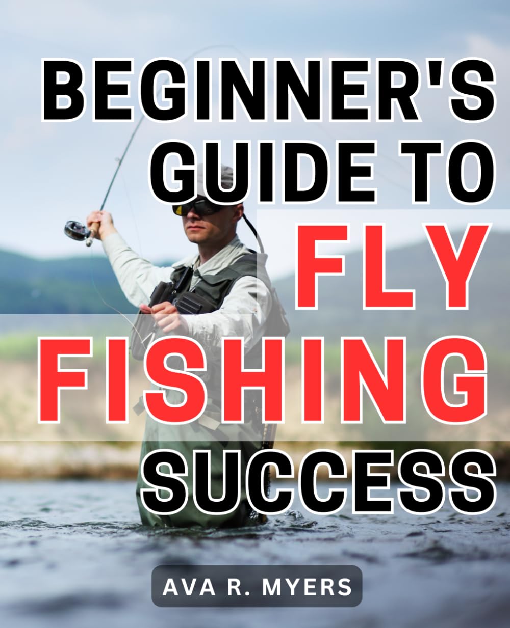 Beginner's Guide to Fly Fishing Success: Master the Art of Fly Fishing: A Comprehensive Beginner's Handbook for Achieving Tremendous Success