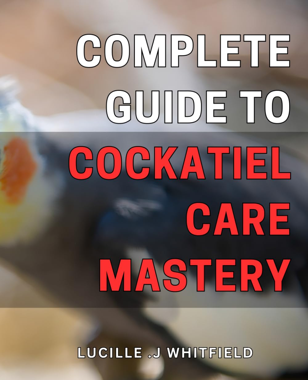 Complete Guide to Cockatiel Care Mastery: Master the Art of Cockatiel Care with This Comprehensive Guide for Beginners and Experienced Owners.