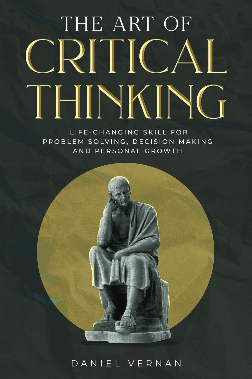 The Art of Critical Thinking: Life-Changing Skill for Problem Solving, Decision Making and Personal Growth