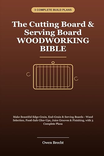 The Cutting Board & Serving Board Woodworking Bible: Make Edge-Grain, End-Grain & Serving Boards - Wood Selection, Food-Safe Glue-Ups, Juice Grooves & Finishing, with 3 Complete Plans