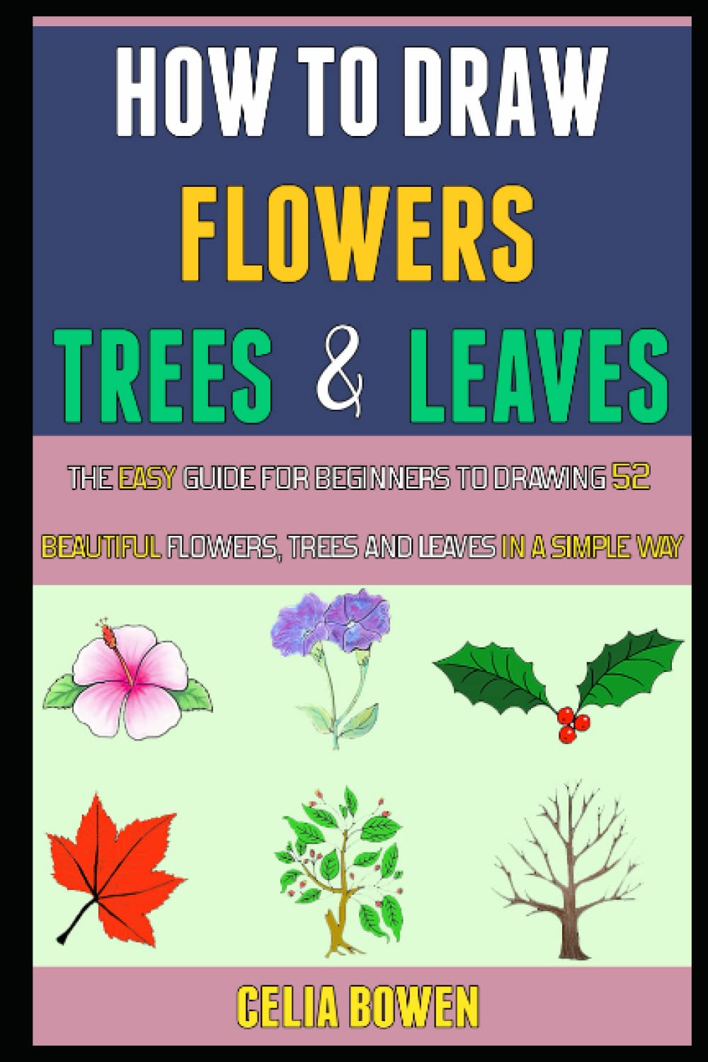 How To Draw Flowers, Trees And Leaves: The Easy Guide For Beginners To Drawing 52 Beautiful Flowers, Trees And Leaves In A Simple Way.