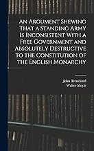 An Argument Shewing That a Standing Army is Inconsistent With a Free Government and Absolutely Destructive to the Constitution of the English Monarchy