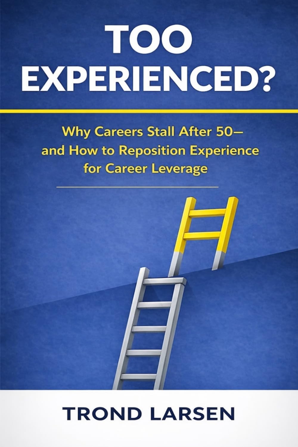 Too Experienced?: Why Careers Stall After 50 - and How to reposition Experience for Career Leverage