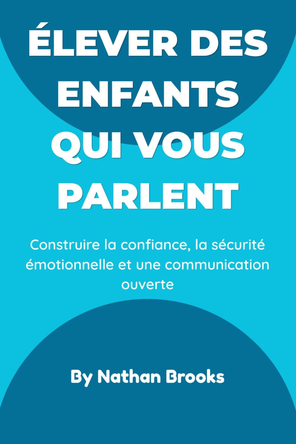 Élever des enfants qui vous parlent: Guide pratique pour les parents : instaurer dès la petite enfance une confiance, une sécurité émotionnelle et une communication ouverte qui dureront toute la vie