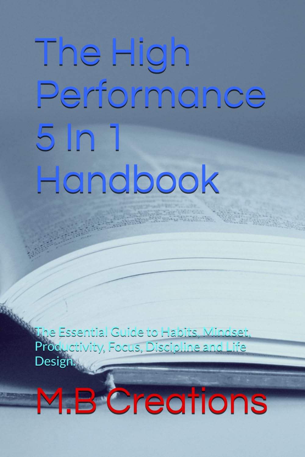 The High Performance 5 In 1 Handbook: The Essential Guide to Habits, Mindset, Productivity, Focus, Discipline and Life Design.